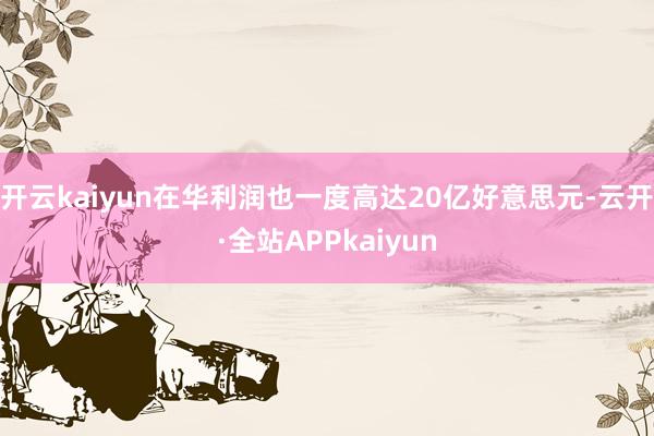 开云kaiyun在华利润也一度高达20亿好意思元-云开·全站APPkaiyun