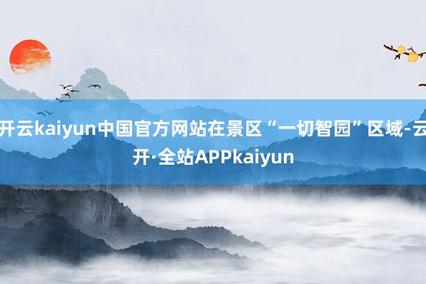 开云kaiyun中国官方网站在景区“一切智园”区域-云开·全站APPkaiyun