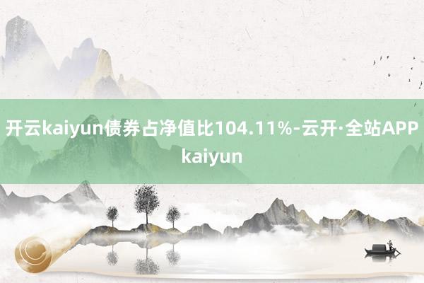 开云kaiyun债券占净值比104.11%-云开·全站APPkaiyun