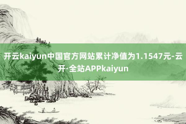 开云kaiyun中国官方网站累计净值为1.1547元-云开·全站APPkaiyun