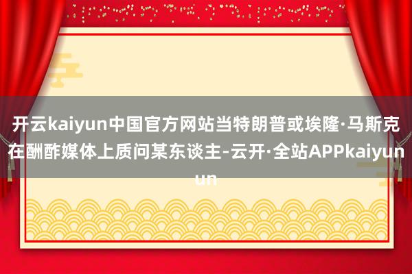 开云kaiyun中国官方网站当特朗普或埃隆·马斯克在酬酢媒体上质问某东谈主-云开·全站APPkaiyun