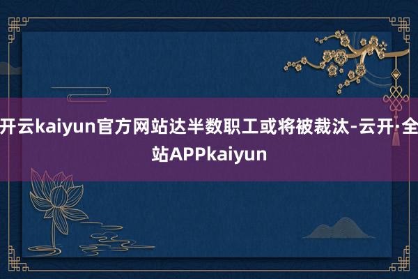 开云kaiyun官方网站达半数职工或将被裁汰-云开·全站APPkaiyun
