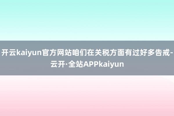 开云kaiyun官方网站咱们在关税方面有过好多告戒-云开·全站APPkaiyun