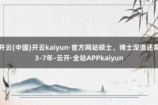 开云(中国)开云kaiyun·官方网站硕士、博士深造还需3-7年-云开·全站APPkaiyun