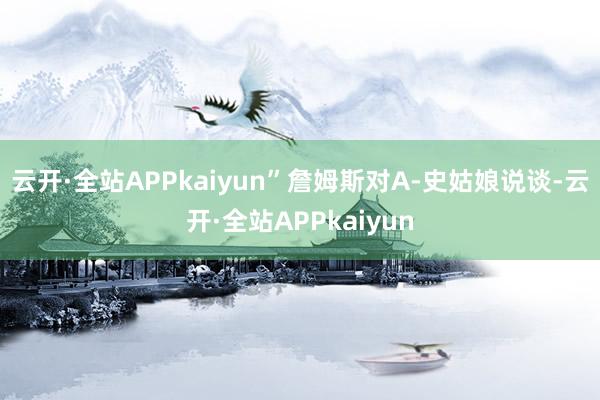 云开·全站APPkaiyun”詹姆斯对A-史姑娘说谈-云开·全站APPkaiyun
