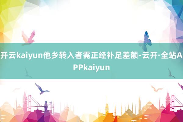 开云kaiyun他乡转入者需正经补足差额-云开·全站APPkaiyun