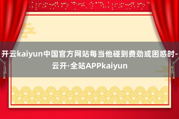 开云kaiyun中国官方网站每当他碰到费劲或困惑时-云开·全站APPkaiyun