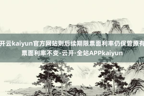 开云kaiyun官方网站则后续期限票面利率仍保管原有票面利率不变-云开·全站APPkaiyun