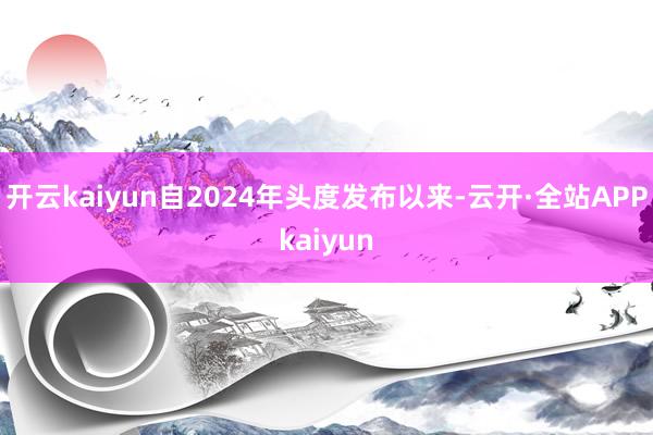 开云kaiyun自2024年头度发布以来-云开·全站APPkaiyun