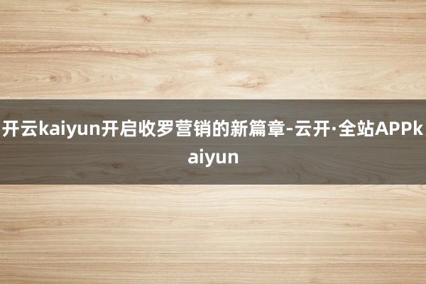 开云kaiyun开启收罗营销的新篇章-云开·全站APPkaiyun