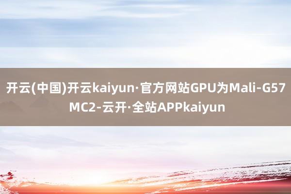 开云(中国)开云kaiyun·官方网站GPU为Mali-G57 MC2-云开·全站APPkaiyun