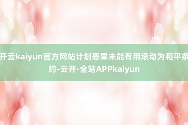 开云kaiyun官方网站计划恶果未能有用滚动为和平条约-云开·全站APPkaiyun