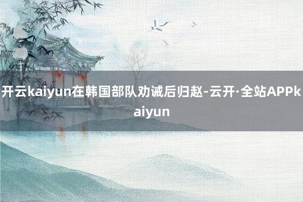开云kaiyun在韩国部队劝诫后归赵-云开·全站APPkaiyun