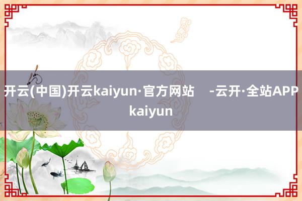 开云(中国)开云kaiyun·官方网站    -云开·全站APPkaiyun