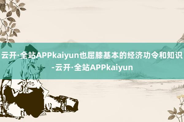 云开·全站APPkaiyun也屈膝基本的经济功令和知识-云开·全站APPkaiyun