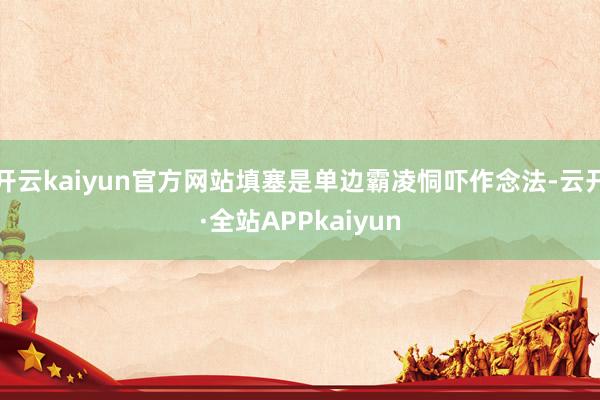 开云kaiyun官方网站填塞是单边霸凌恫吓作念法-云开·全站APPkaiyun