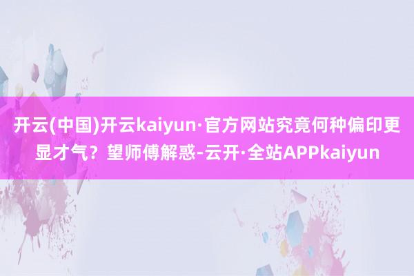 开云(中国)开云kaiyun·官方网站究竟何种偏印更显才气？望师傅解惑-云开·全站APPkaiyun