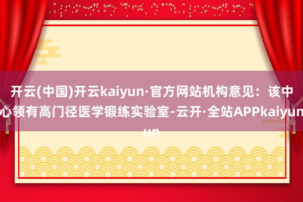 开云(中国)开云kaiyun·官方网站机构意见：该中心领有高门径医学锻练实验室-云开·全站APPkaiyun