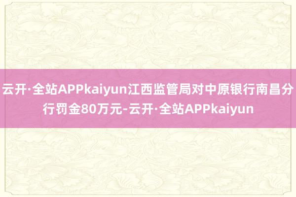 云开·全站APPkaiyun江西监管局对中原银行南昌分行罚金80万元-云开·全站APPkaiyun