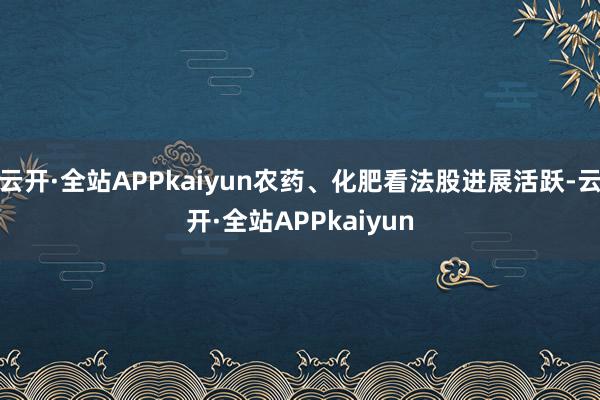 云开·全站APPkaiyun农药、化肥看法股进展活跃-云开·全站APPkaiyun