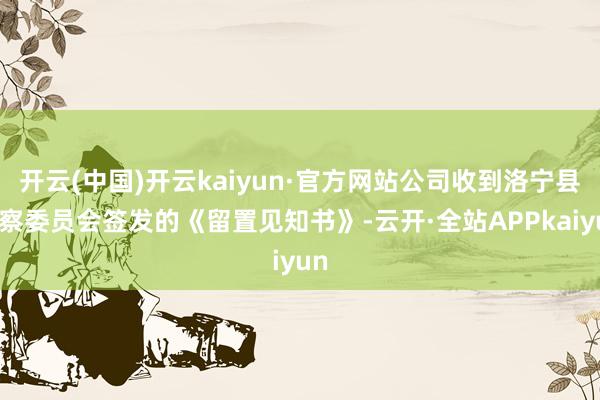 开云(中国)开云kaiyun·官方网站公司收到洛宁县监察委员会签发的《留置见知书》-云开·全站APPkaiyun