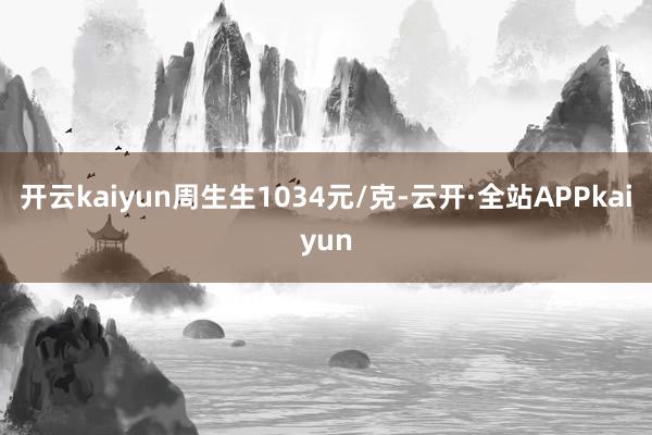 开云kaiyun周生生1034元/克-云开·全站APPkaiyun