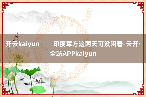 开云kaiyun        印度军方这两天可没闲着-云开·全站APPkaiyun