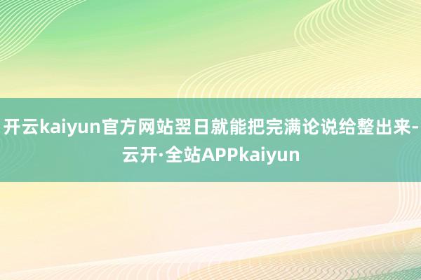 开云kaiyun官方网站翌日就能把完满论说给整出来-云开·全站APPkaiyun
