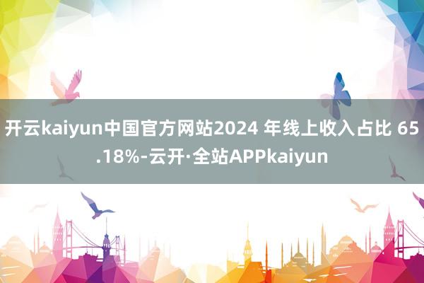 开云kaiyun中国官方网站2024 年线上收入占比 65.18%-云开·全站APPkaiyun