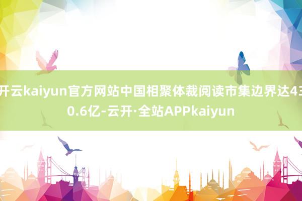 开云kaiyun官方网站中国相聚体裁阅读市集边界达430.6亿-云开·全站APPkaiyun