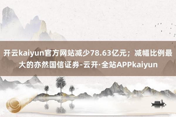 开云kaiyun官方网站减少78.63亿元；减幅比例最大的亦然国信证券-云开·全站APPkaiyun