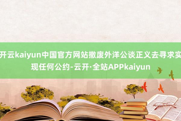 开云kaiyun中国官方网站撤废外洋公谈正义去寻求实现任何公约-云开·全站APPkaiyun
