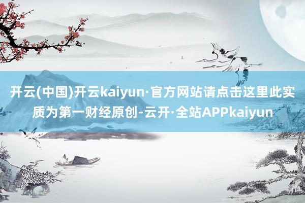开云(中国)开云kaiyun·官方网站请点击这里此实质为第一财经原创-云开·全站APPkaiyun