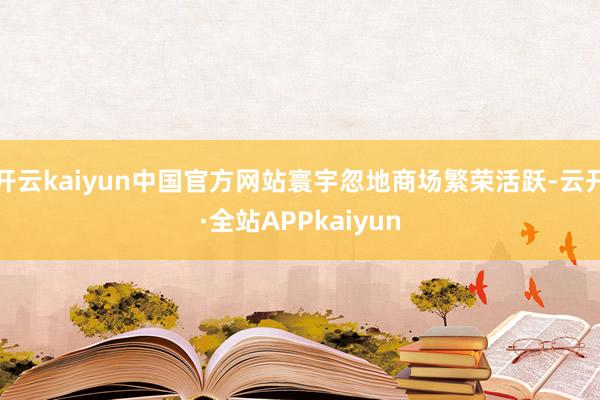 开云kaiyun中国官方网站寰宇忽地商场繁荣活跃-云开·全站APPkaiyun