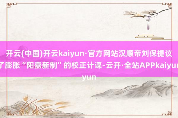 开云(中国)开云kaiyun·官方网站汉顺帝刘保提议了膨胀“阳嘉新制”的校正计谋-云开·全站APPkaiyun