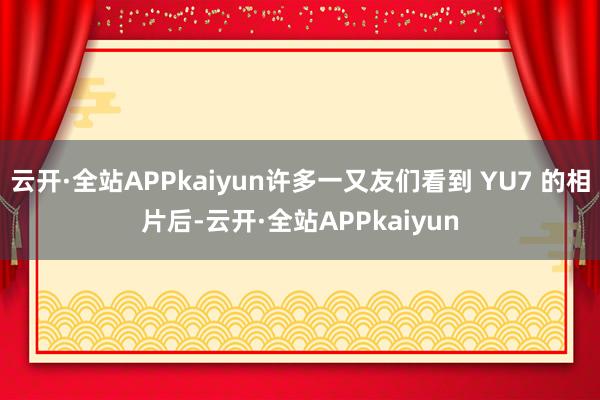 云开·全站APPkaiyun许多一又友们看到 YU7 的相片后-云开·全站APPkaiyun