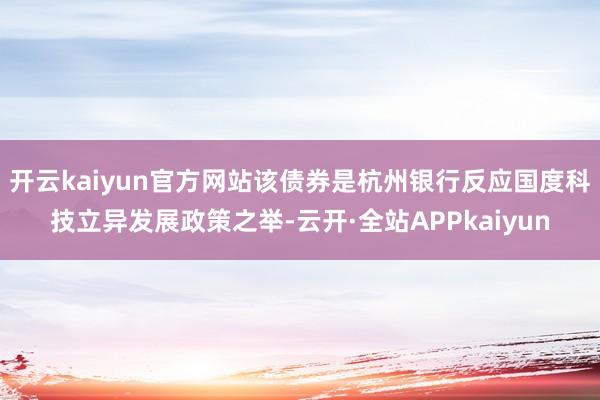 开云kaiyun官方网站该债券是杭州银行反应国度科技立异发展政策之举-云开·全站APPkaiyun