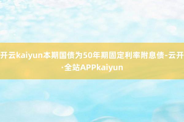 开云kaiyun本期国债为50年期固定利率附息债-云开·全站APPkaiyun