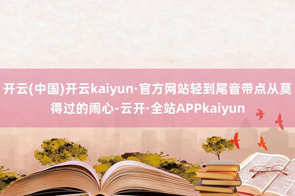 开云(中国)开云kaiyun·官方网站轻到尾音带点从莫得过的闹心-云开·全站APPkaiyun