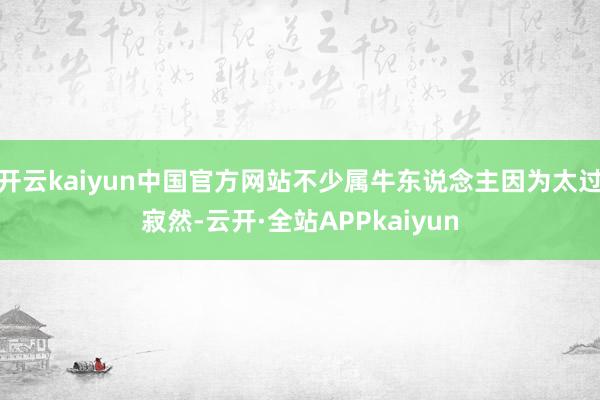 开云kaiyun中国官方网站不少属牛东说念主因为太过寂然-云开·全站APPkaiyun