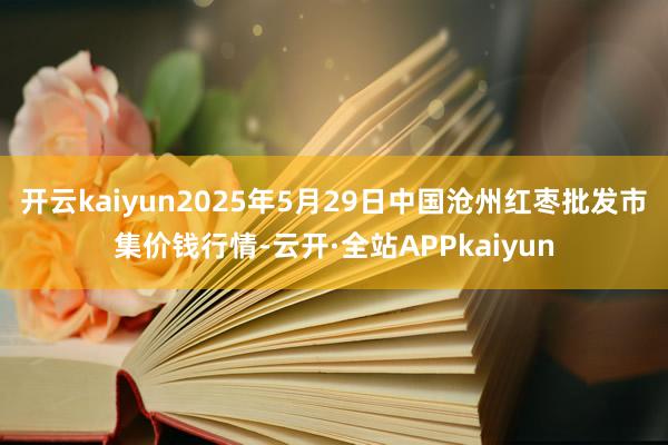 开云kaiyun2025年5月29日中国沧州红枣批发市集价钱行情-云开·全站APPkaiyun