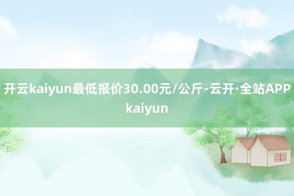开云kaiyun最低报价30.00元/公斤-云开·全站APPkaiyun