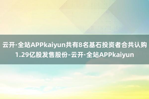 云开·全站APPkaiyun共有8名基石投资者合共认购1.29亿股发售股份-云开·全站APPkaiyun