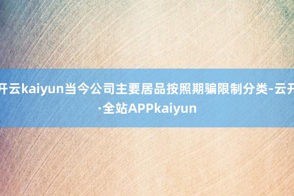 开云kaiyun当今公司主要居品按照期骗限制分类-云开·全站APPkaiyun
