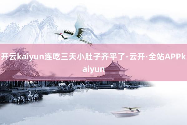 开云kaiyun连吃三天小肚子齐平了-云开·全站APPkaiyun