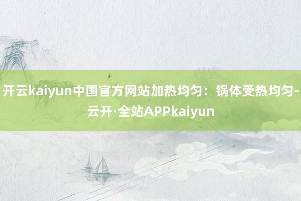 开云kaiyun中国官方网站加热均匀：锅体受热均匀-云开·全站APPkaiyun