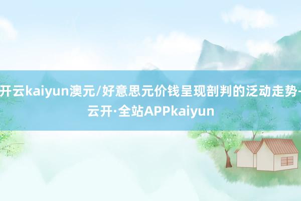 开云kaiyun澳元/好意思元价钱呈现剖判的泛动走势-云开·全站APPkaiyun