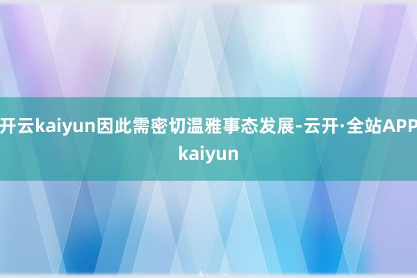开云kaiyun因此需密切温雅事态发展-云开·全站APPkaiyun