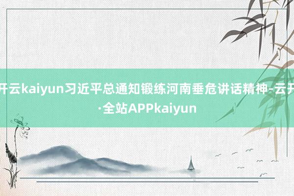 开云kaiyun习近平总通知锻练河南垂危讲话精神-云开·全站APPkaiyun