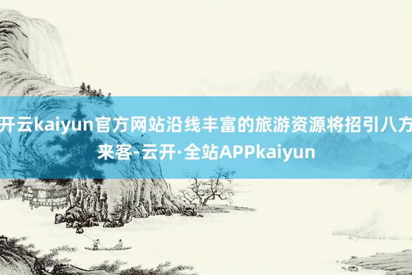 开云kaiyun官方网站沿线丰富的旅游资源将招引八方来客-云开·全站APPkaiyun
